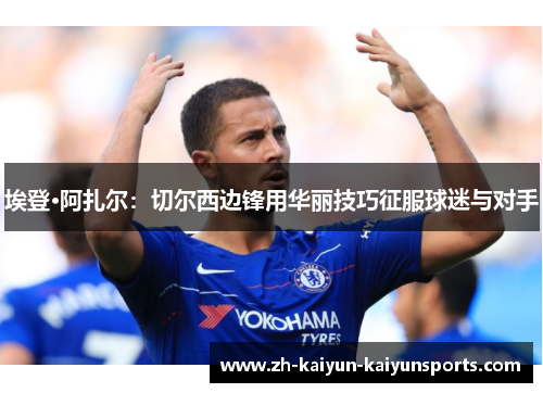 埃登·阿扎尔：切尔西边锋用华丽技巧征服球迷与对手