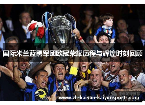 国际米兰蓝黑军团欧冠荣耀历程与辉煌时刻回顾