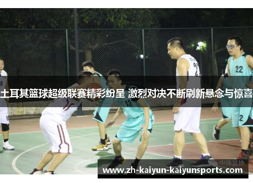 土耳其篮球超级联赛精彩纷呈 激烈对决不断刷新悬念与惊喜