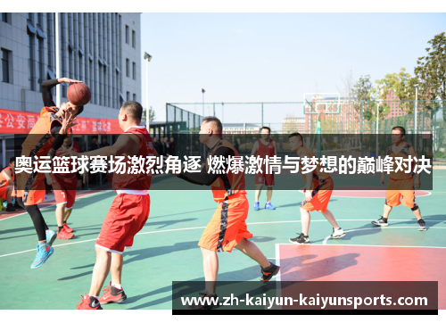 奥运篮球赛场激烈角逐 燃爆激情与梦想的巅峰对决