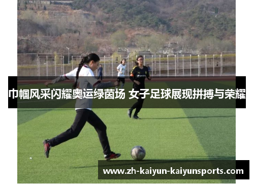 巾帼风采闪耀奥运绿茵场 女子足球展现拼搏与荣耀