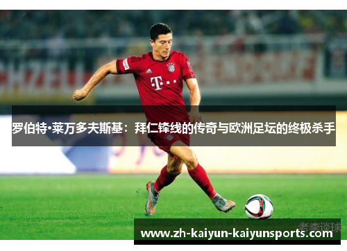 罗伯特·莱万多夫斯基：拜仁锋线的传奇与欧洲足坛的终极杀手