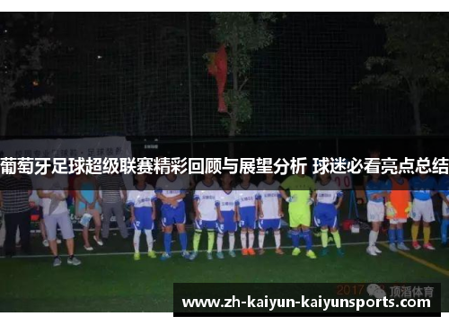 葡萄牙足球超级联赛精彩回顾与展望分析 球迷必看亮点总结