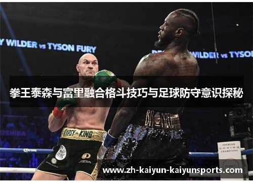 拳王泰森与富里融合格斗技巧与足球防守意识探秘