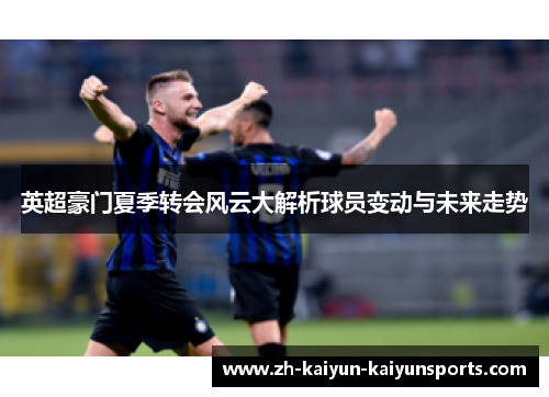 英超豪门夏季转会风云大解析球员变动与未来走势