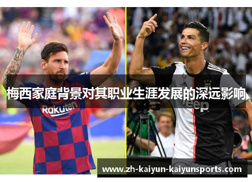梅西家庭背景对其职业生涯发展的深远影响